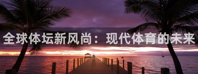 3377体育官网下载注册:全球体坛新风尚:现代体育的未来